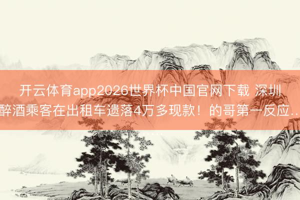 开云体育app2026世界杯中国官网下载 深圳一醉酒乘客在出租车遗落4万多现款！的哥第一反应……