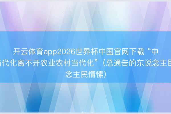 开云体育app2026世界杯中国官网下载 “中国式当代化离不开农业农村当代化”（总通告的东说念主民情愫）