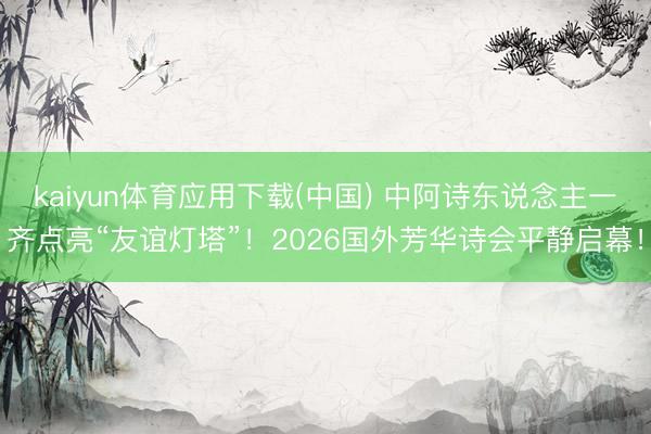 kaiyun体育应用下载(中国) 中阿诗东说念主一齐点亮“友谊灯塔”！2026国外芳华诗会平静启幕！