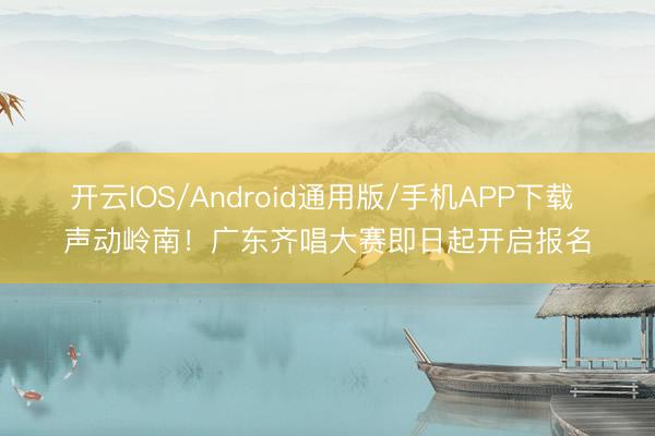 开云IOS/Android通用版/手机APP下载 声动岭南!广东齐唱大赛即日起开启报名