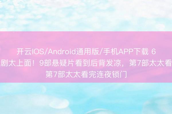 开云IOS/Android通用版/手机APP下载 6月Netflix新剧太上面！9部悬疑片看到后背发凉，第7部太太看完连夜锁门