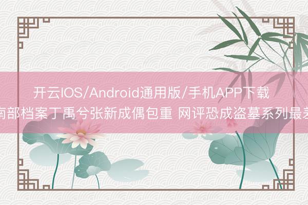 开云IOS/Android通用版/手机APP下载 南部档案丁禹兮张新成偶包重 网评恐成盗墓系列最差