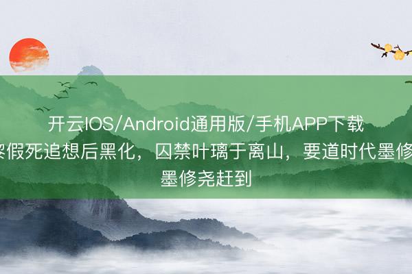 开云IOS/Android通用版/手机APP下载 墨景黎假死追想后黑化，囚禁叶璃于离山，要道时代墨修尧赶到