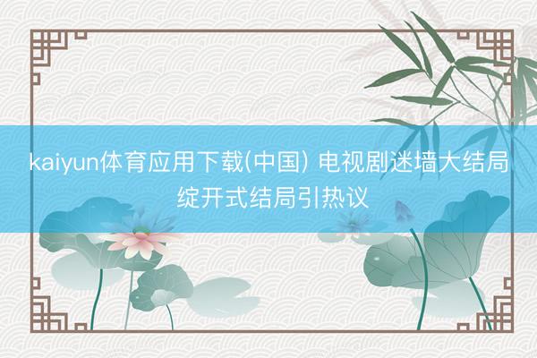 kaiyun体育应用下载(中国) 电视剧迷墙大结局 绽开式结局引热议