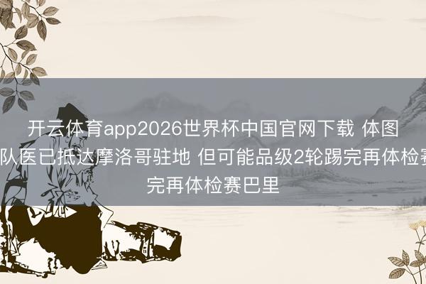 开云体育app2026世界杯中国官网下载 体图: 拜仁队医已抵达摩洛哥驻地 但可能品级2轮踢完再体检赛巴里