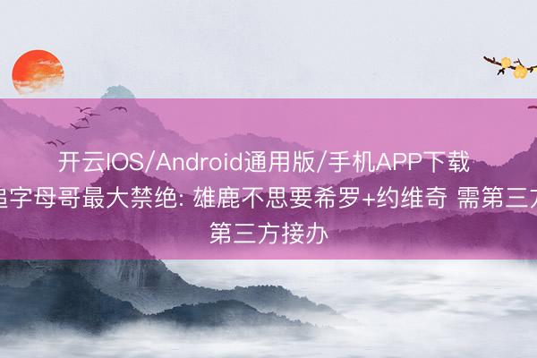 开云IOS/Android通用版/手机APP下载 热火追字母哥最大禁绝: 雄鹿不思要希罗+约维奇 需第三方接办