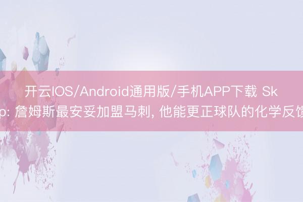 开云IOS/Android通用版/手机APP下载 Skip: 詹姆斯最安妥加盟马刺， 他能更正球队的化学反馈
