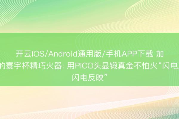 开云IOS/Android通用版/手机APP下载 加拿大的寰宇杯精巧火器: 用PICO头显锻真金不怕火“闪电反映”