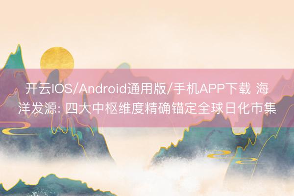 开云IOS/Android通用版/手机APP下载 海洋发源: 四大中枢维度精确锚定全球日化市集